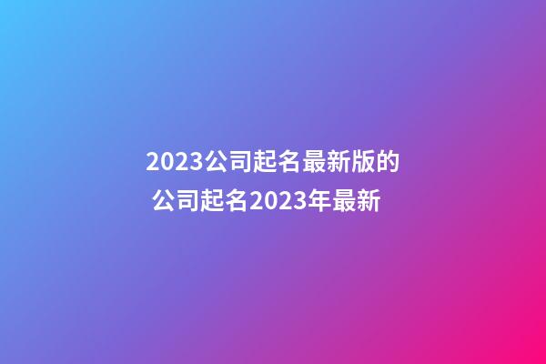 2023公司起名最新版的 公司起名2023年最新
